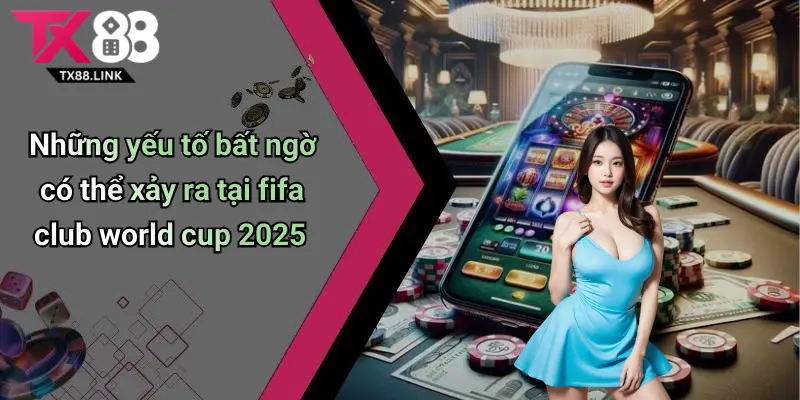 FIFA Club World Cup 2025: Toàn Cảnh, Cơ Hội Cược Cực Hot Tại Tx88 4 Những yếu tố bất ngờ có thể xảy ra tại fifa club world cup 2025